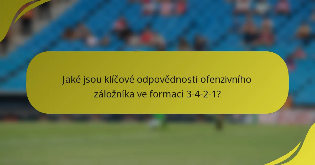 Jaké jsou klíčové odpovědnosti ofenzivního záložníka ve formaci 3-4-2-1?